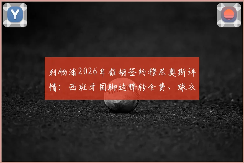 利物浦2026年截胡签约穆尼奥斯详情:西班牙国脚边锋转会费、球衣号码及罗马诺“Here We Go”解读