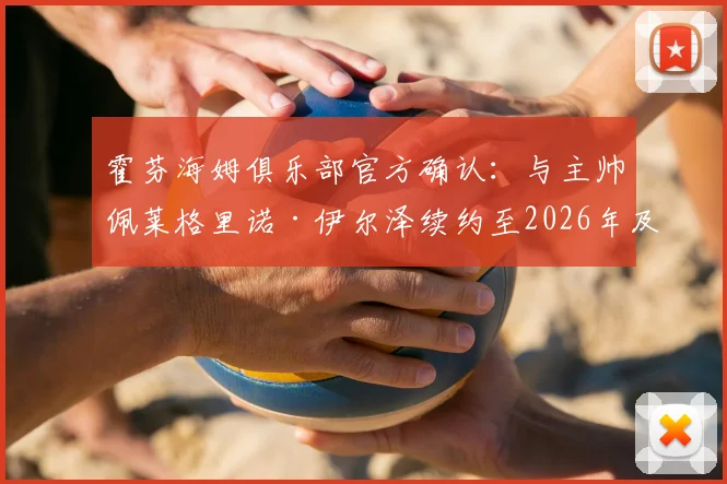 霍芬海姆俱乐部官方确认：与主帅佩莱格里诺·伊尔泽续约至2026年及以后，详解新合同核心条款与球队未来规划