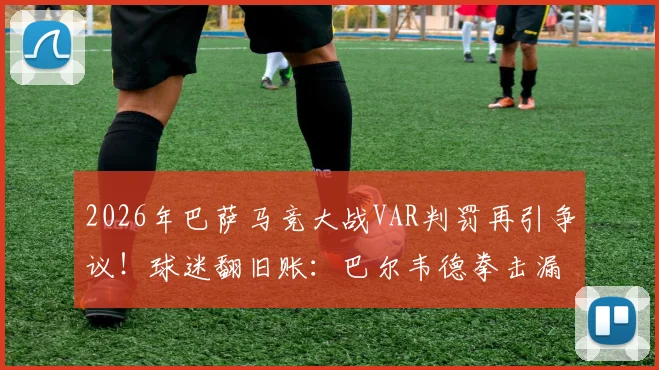 2026年巴萨马竞大战VAR判罚再引争议！球迷翻旧账：巴尔韦德拳击漏判成导火索