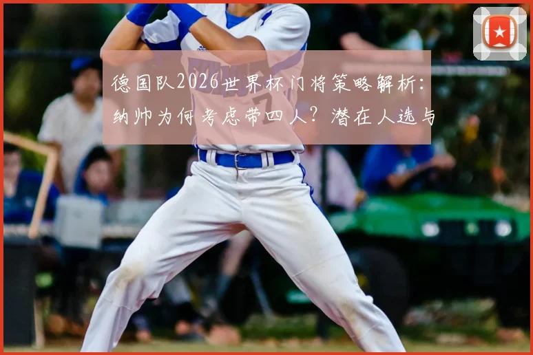 德国队2026世界杯门将策略解析：纳帅为何考虑带四人？潜在人选与战术影响全梳理