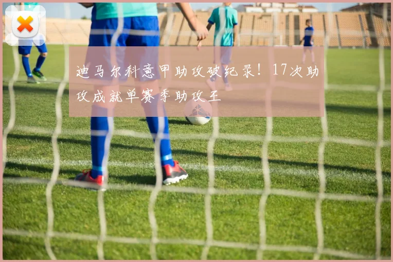 迪马尔科意甲助攻破纪录!17次助攻成就单赛季助攻王