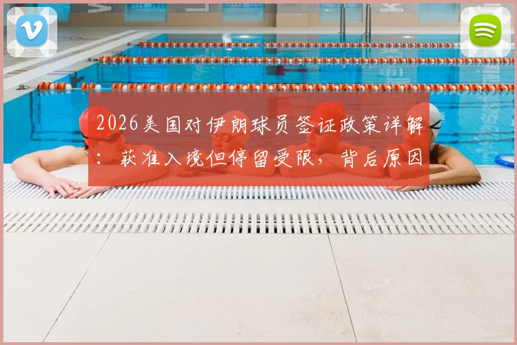2026美国对伊朗球员签证政策详解：获准入境但停留受限，背后原因与影响几何