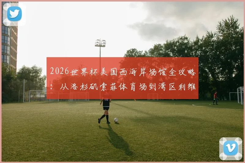 2026世界杯美国西海岸场馆全攻略:从洛杉矶索菲体育场到湾区利维斯,这份观赛旅行指南请收好