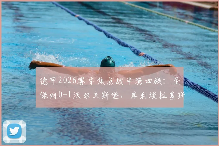 德甲2026赛季焦点战半场回顾：圣保利0-1沃尔夫斯堡，库利埃拉基斯关键破门，客队战术解析与实时数据一览