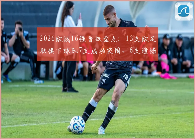 2026欧战16强晋级盘点:13支欧足联旗下球队7支成功突围,6支遗憾出局,附详细球队名单与赛事分析
