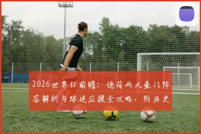 2026世界杯前瞻：德荷两大豪门阵容解析与球迷应援全攻略，附历史交锋深度回顾