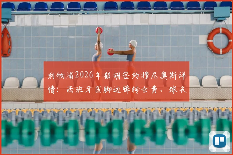 利物浦2026年截胡签约穆尼奥斯详情：西班牙国脚边锋转会费、球衣号码及罗马诺“Here We Go”解读