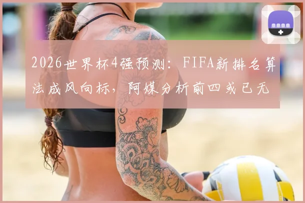 2026世界杯4强预测：FIFA新排名算法成风向标，阿媒分析前四或已无悬念