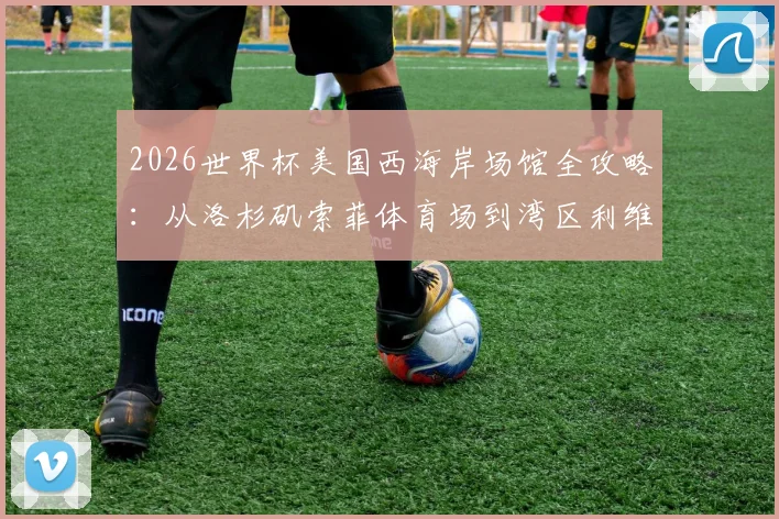 2026世界杯美国西海岸场馆全攻略：从洛杉矶索菲体育场到湾区利维斯，这份观赛旅行指南请收好