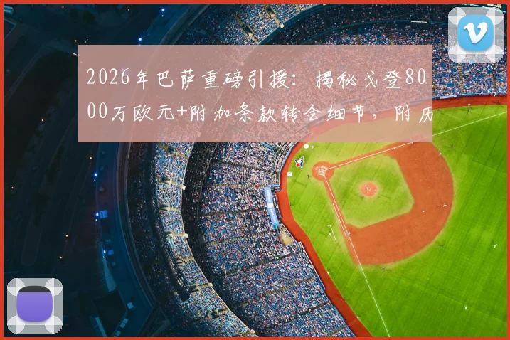2026年巴萨重磅引援：揭秘戈登8000万欧元+附加条款转会细节，附历年天价转会费回顾