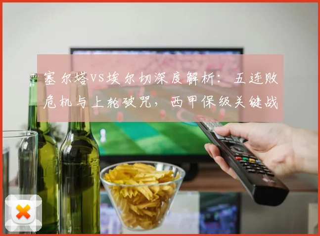 塞尔塔vs埃尔切深度解析：五连败危机与上轮破咒，西甲保级关键战走势预测