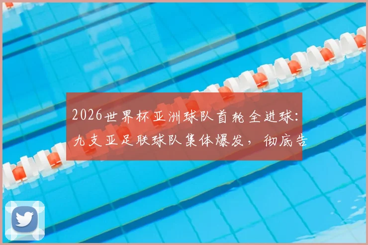 2026世界杯亚洲球队首轮全进球:九支亚足联球队集体爆发,彻底告别鱼腩时代