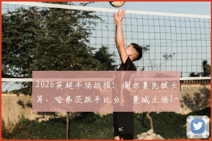 2026英超半场战报：谢尔基先拔头筹，哈弗茨扳平比分，曼城主场1-1暂平阿森纳