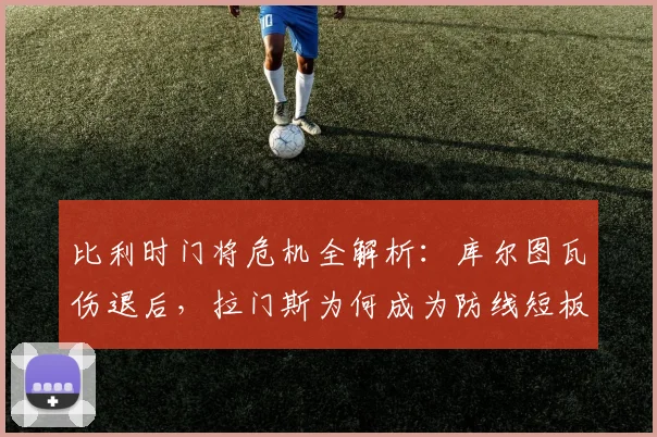 比利时门将危机全解析：库尔图瓦伤退后，拉门斯为何成为防线短板？2026欧洲杯前景堪忧
