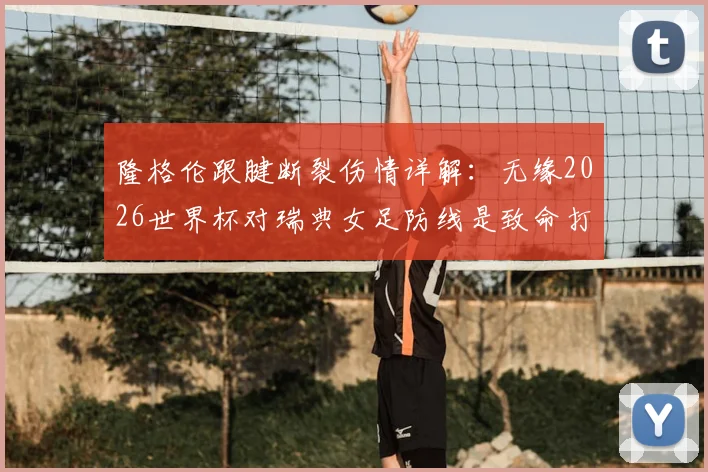 隆格伦跟腱断裂伤情详解：无缘2026世界杯对瑞典女足防线是致命打击，替代人选分析