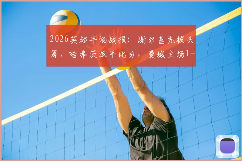 2026英超半场战报：谢尔基先拔头筹，哈弗茨扳平比分，曼城主场1-1暂平阿森纳