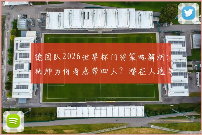 德国队2026世界杯门将策略解析：纳帅为何考虑带四人？潜在人选与战术影响全梳理