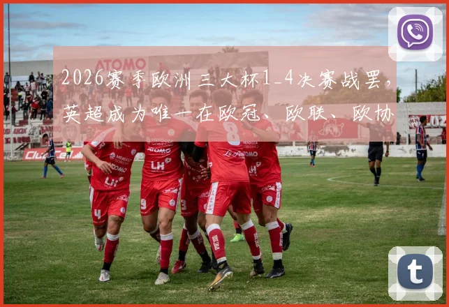 2026赛季欧洲三大杯1_4决赛战罢，英超成为唯一在欧冠、欧联、欧协杯均有球队存活的联赛，展现联赛整体实力