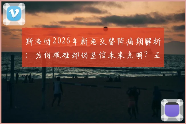 斯洛特2026年新老交替阵痛期解析：为何艰难却仍坚信未来光明？五大挑战与机遇深度探讨