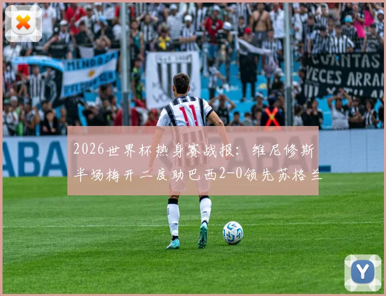 2026世界杯热身赛战报：维尼修斯半场梅开二度助巴西2-0领先苏格兰，一记精彩进球被吹引热议
