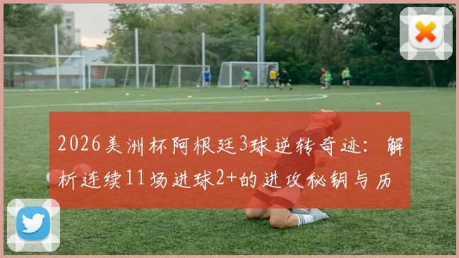 2026美洲杯阿根廷3球逆转奇迹：解析连续11场进球2+的进攻秘钥与历史地位