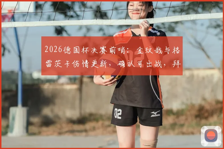 2026德国杯决赛前哨：金玟哉与格雷茨卡伤情更新，确认可出战，拜仁完整阵容迎关键战