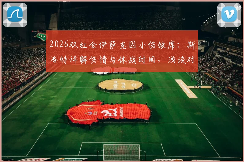 2026双红会伊萨克因小伤缺席：斯洛特详解伤情与休战时间，浅谈对利物浦赛季初布局影响