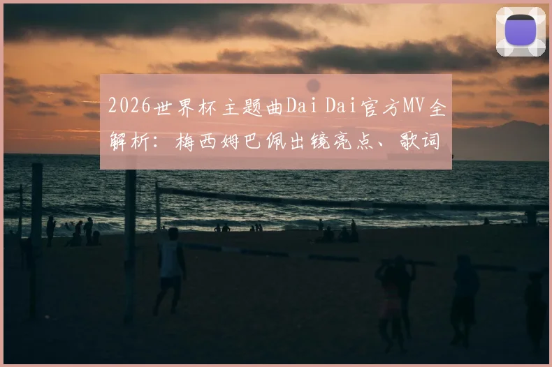 2026世界杯主题曲Dai Dai官方MV全解析：梅西姆巴佩出镜亮点、歌词含义及高清观看下载指南