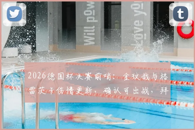 2026德国杯决赛前哨：金玟哉与格雷茨卡伤情更新，确认可出战，拜仁完整阵容迎关键战